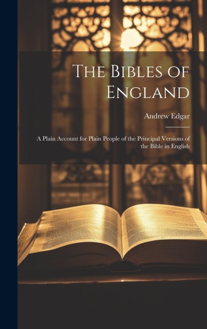 The Bibles of England: A Plain Account for Plain People of the Principal Versions of the Bible in English