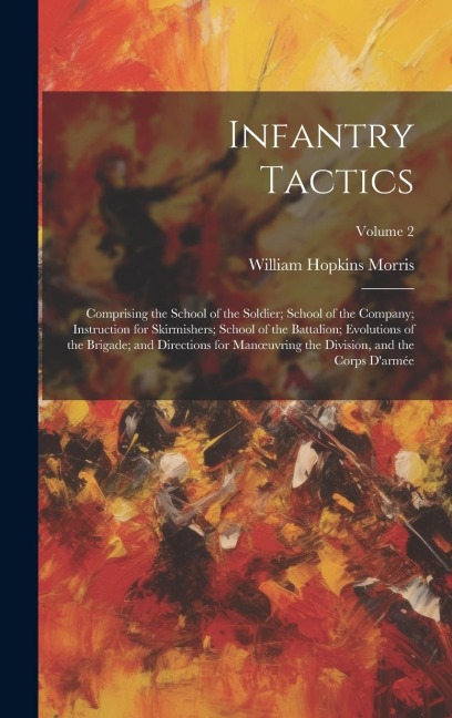 Infantry Tactics: Comprising the School of the Soldier; School of the Company; Instruction for Skirmishers; School of the Battalion; Evo