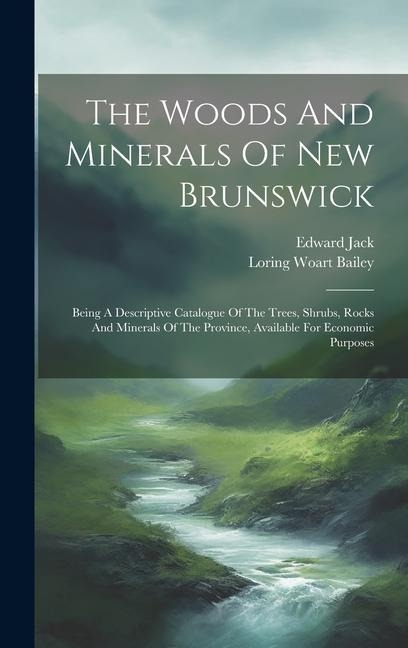 The Woods And Minerals Of New Brunswick: Being A Descriptive Catalogue Of The Trees, Shrubs, Rocks And Minerals Of The Province, Available For Economi