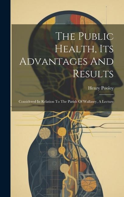 The Public Health, Its Advantages And Results: Considered In Relation To The Parish Of Wallasey, A Lecture