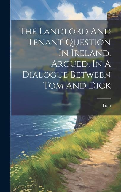 The Landlord And Tenant Question In Ireland, Argued, In A Dialogue Between Tom And Dick