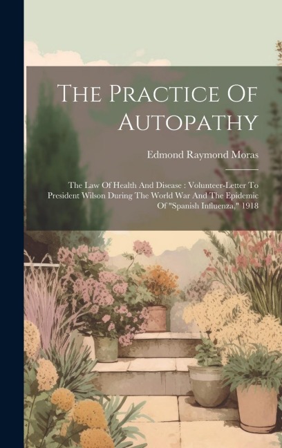 The Practice Of Autopathy: The Law Of Health And Disease: Volunteer-letter To President Wilson During The World War And The Epidemic Of "spanish