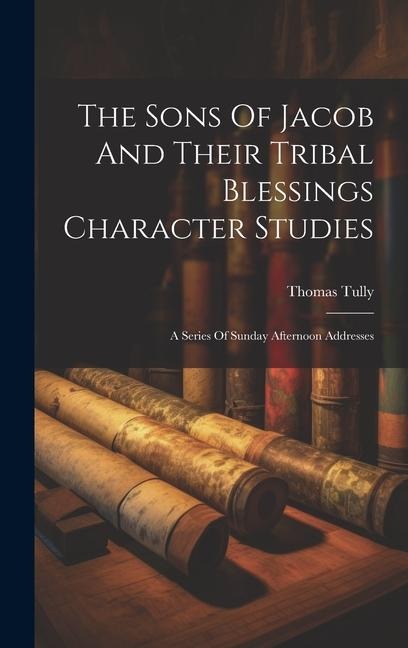 The Sons Of Jacob And Their Tribal Blessings Character Studies: A Series Of Sunday Afternoon Addresses