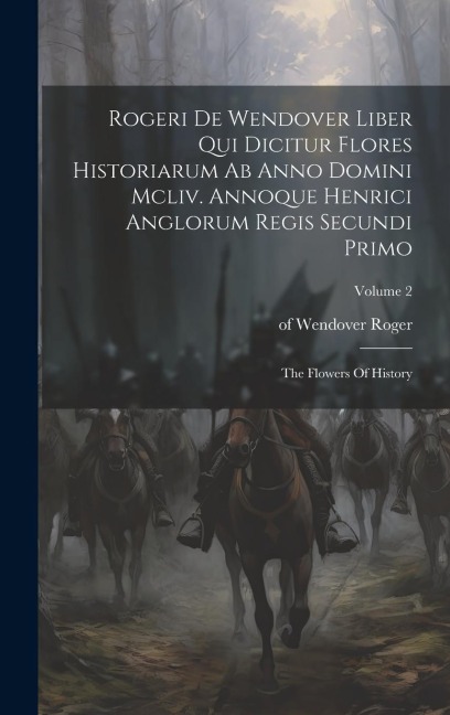 Rogeri De Wendover Liber Qui Dicitur Flores Historiarum Ab Anno Domini Mcliv. Annoque Henrici Anglorum Regis Secundi Primo: The Flowers Of History; Vo