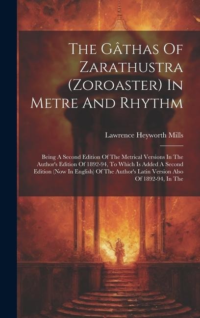 The Gâthas Of Zarathustra (zoroaster) In Metre And Rhythm: Being A Second Edition Of The Metrical Versions In The Author's Edition Of 1892-94, To Which Is Added A Second Edition (now In English) Of The Author's Latin Version Also Of 1892-94, In The