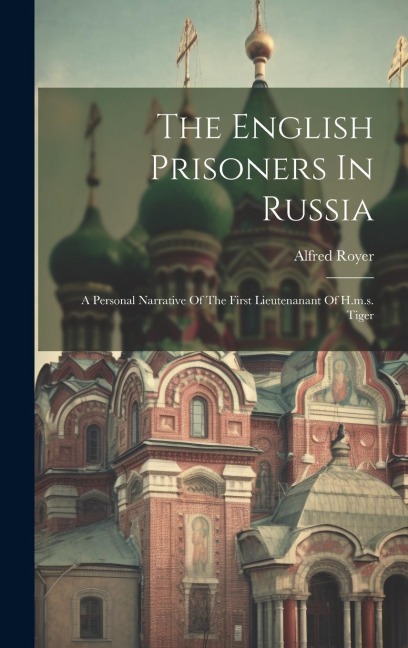 The English Prisoners In Russia: A Personal Narrative Of The First Lieutenanant Of H.m.s. Tiger