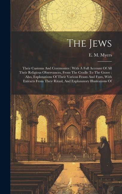 The Jews: Their Customs And Ceremonies: With A Full Account Of All Their Religious Observances, From The Cradle To The Grave: Also, Explanations Of Their Various Feasts And Fasts, With Extracts From Their Ritual, And Explanatory Illustrations Of