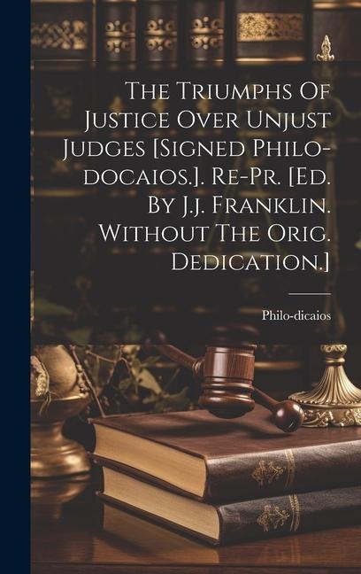 The Triumphs Of Justice Over Unjust Judges [signed Philo-docaios.]. Re-pr. [ed. By J.j. Franklin. Without The Orig. Dedication.]