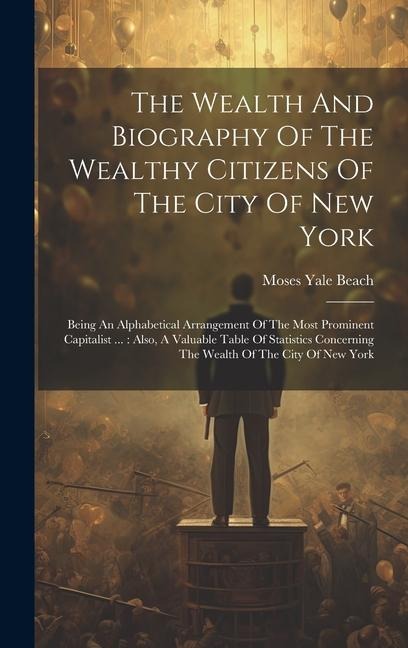 The Wealth And Biography Of The Wealthy Citizens Of The City Of New York: Being An Alphabetical Arrangement Of The Most Prominent Capitalist ...: Also, A Valuable Table Of Statistics Concerning The Wealth Of The City Of New York