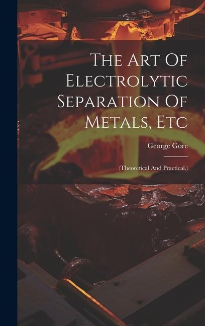 The Art Of Electrolytic Separation Of Metals, Etc: (theoretical And Practical.)