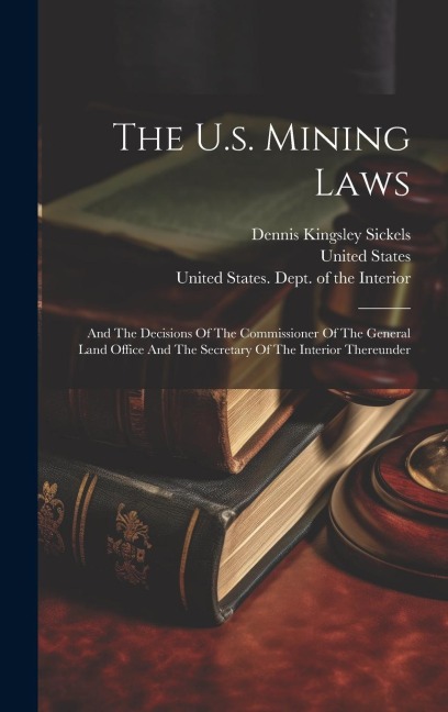The U.s. Mining Laws: And The Decisions Of The Commissioner Of The General Land Office And The Secretary Of The Interior Thereunder