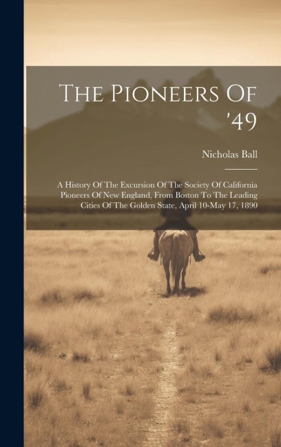 The Pioneers Of 49: A History Of The Excursion Of The Society Of California Pioneers Of New England, From Boston To The Leading Cities Of The Golden State, April 10-may 17, 1890