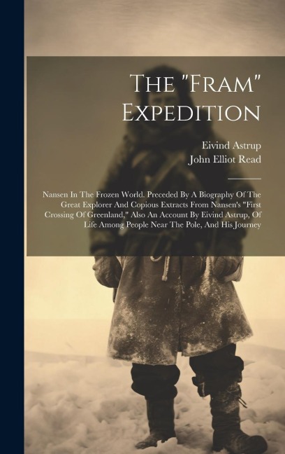 The fram Expedition: Nansen In The Frozen World. Preceded By A Biography Of The Great Explorer And Copious Extracts From Nansens first Crossing Of Greenland, Also An Account By Eivind Astrup, Of Life Among People Near The Pole, And His Journey