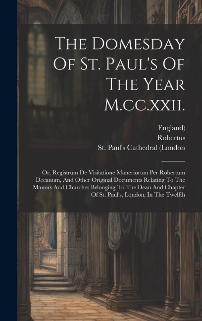 The Domesday Of St. Paul's Of The Year M.cc.xxii.: Or, Registrum De Visitatione Maneriorum Per Robertum Decanum, And Other Original Documents Relating