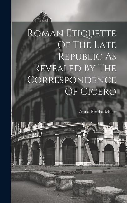 Roman Etiquette Of The Late Republic As Revealed By The Correspondence Of Cicero