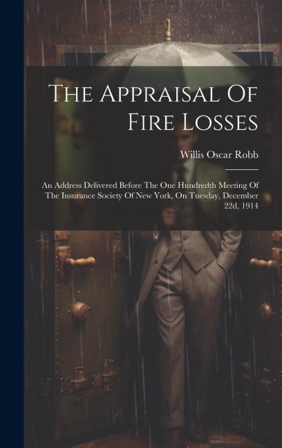 The Appraisal Of Fire Losses: An Address Delivered Before The One Hundredth Meeting Of The Insurance Society Of New York, On Tuesday, December 22d, 1914