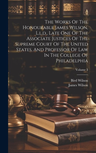 The Works Of The Honourable James Wilson, L.l.d., Late One Of The Associate Justices Of The Supreme Court Of The United States, And Professor Of Law I