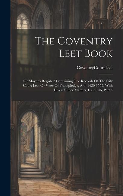 The Coventry Leet Book: Or Mayors Register: Containing The Records Of The City Court Leet Or View Of Frankpledge, A.d. 1420-1555, With Divers