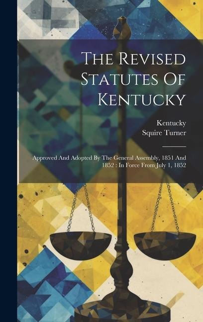 The Revised Statutes Of Kentucky: Approved And Adopted By The General Assembly, 1851 And 1852: In Force From July 1, 1852