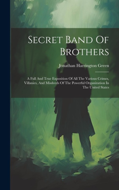 Secret Band Of Brothers: A Full And True Exposition Of All The Various Crimes, Villanies, And Misdeeds Of The Powerful Organization In The United States