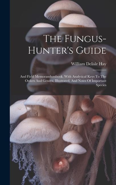 The Fungus-hunters Guide: And Field Memorandumbook. With Analytical Keys To The Orders And Genera, Illustrated, And Notes Of Important Species
