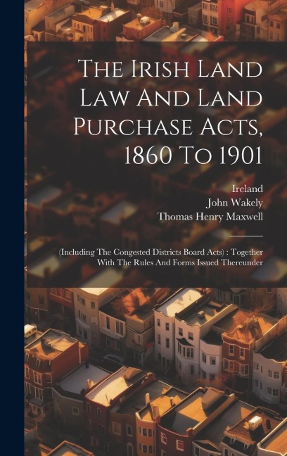 The Irish Land Law And Land Purchase Acts, 1860 To 1901: (including The Congested Districts Board Acts): Together With The Rules And Forms Issued Ther