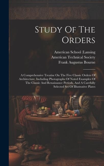 Study Of The Orders: A Comprehensive Treatise On The Five Classic Orders Of Architecture, Including Photographs Of Noted Examples Of The Cl