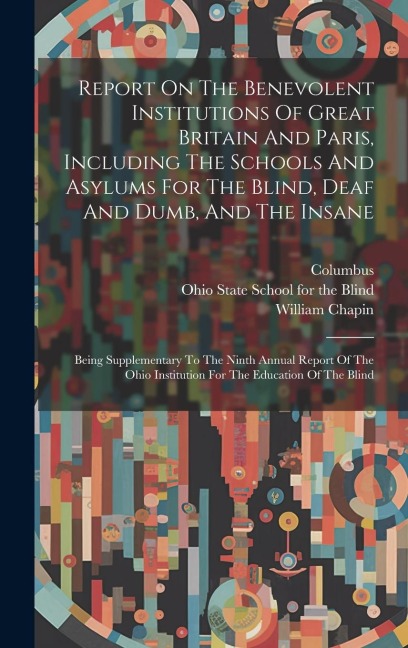 Report On The Benevolent Institutions Of Great Britain And Paris, Including The Schools And Asylums For The Blind, Deaf And Dumb, And The Insane: Being Supplementary To The Ninth Annual Report Of The Ohio Institution For The Education Of The Blind