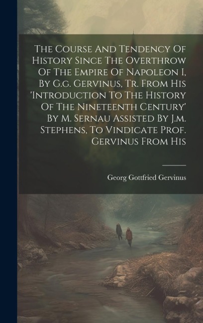 The Course And Tendency Of History Since The Overthrow Of The Empire Of Napoleon I, By G.g. Gervinus, Tr. From His introduction To The History Of The Nineteenth Century By M. Sernau Assisted By J.m. Stephens, To Vindicate Prof. Gervinus From His