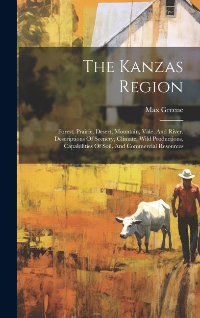 The Kanzas Region: Forest, Prairie, Desert, Mountain, Vale, And River. Descriptions Of Scenery, Climate, Wild Productions, Capabilities Of Soil, And Commercial Resources