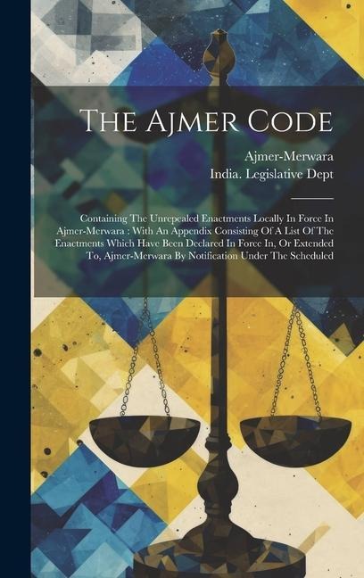 The Ajmer Code: Containing The Unrepealed Enactments Locally In Force In Ajmer-merwara: With An Appendix Consisting Of A List Of The Enactments Which Have Been Declared In Force In, Or Extended To, Ajmer-merwara By Notification Under The Scheduled