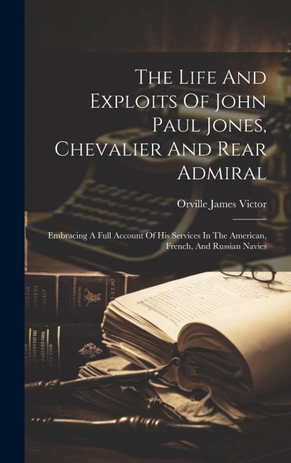 The Life And Exploits Of John Paul Jones, Chevalier And Rear Admiral: Embracing A Full Account Of His Services In The American, French, And Russian Navies