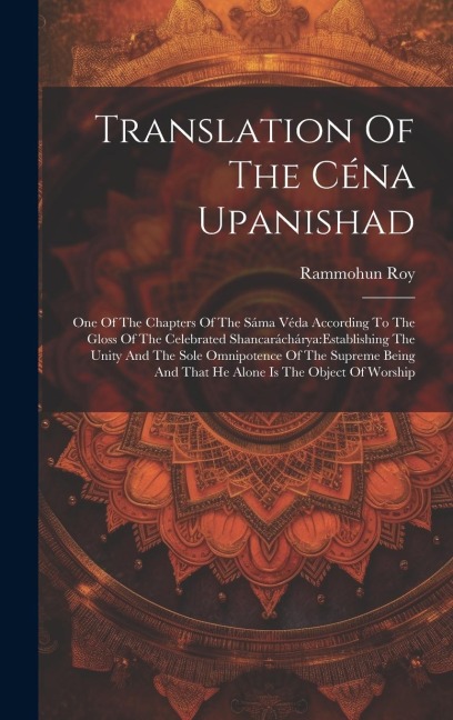 Translation Of The Céna Upanishad: One Of The Chapters Of The Sáma Véda According To The Gloss Of The Celebrated Shancaráchárya: establishing The Unity And The Sole Omnipotence Of The Supreme Being And That He Alone Is The Object Of Worship