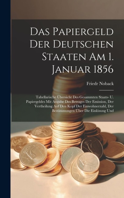 Das Papiergeld Der Deutschen Staaten Am 1. Januar 1856: Tabellarische Übersicht Des Gesammten Staats- U. Papiergeldes Mit Angabe Des Betrages Der Emission, Der Vertheilung Auf Den Kopf Der Einwohnerzahl, Der Bestimmungen Über Die Einlösung Und