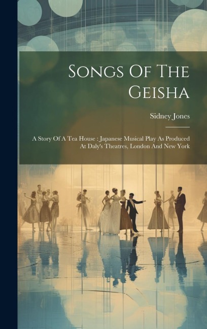 Songs Of The Geisha: A Story Of A Tea House: Japanese Musical Play As Produced At Dalys Theatres, London And New York