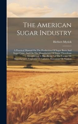 The American Sugar Industry: A Practical Manual On The Production Of Sugar Beets And Sugar Cane, And On The Manufacture Of Sugar Therefrom ... Cons