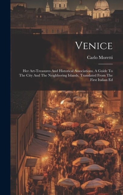 Venice: Her Art-treasures And Historical Associations. A Guide To The City And The Neighboring Islands, Translated From The First Italian Ed