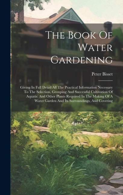 The Book Of Water Gardening: Giving In Full Detail All The Practical Information Necessary To The Selection, Grouping And Successful Cultivation Of Aquatic And Other Plants Required In The Making Of A Water Garden And Its Surroundings, And Covering