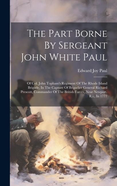 The Part Borne By Sergeant John White Paul: Of Col. John Tophams Regiment Of The Rhode Island Brigade, In The Capture Of Brigadier General Richard Prescott, Commander Of The British Forces, Near Newport, R.i., In 1777