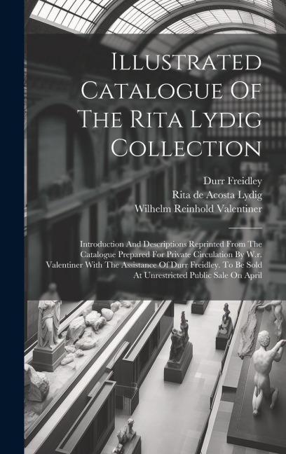 Illustrated Catalogue Of The Rita Lydig Collection: Introduction And Descriptions Reprinted From The Catalogue Prepared For Private Circulation By W.r. Valentiner With The Assistance Of Durr Freidley. To Be Sold At Unrestricted Public Sale On April