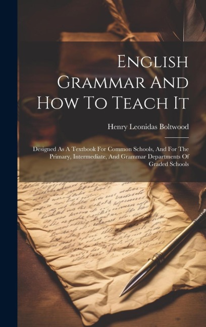 English Grammar And How To Teach It: Designed As A Textbook For Common Schools, And For The Primary, Intermediate, And Grammar Departments Of Graded Schools