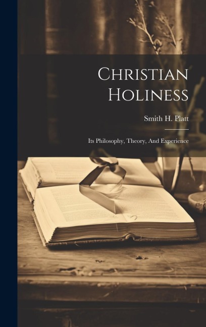 Christian Holiness: Its Philosophy, Theory, And Experience
