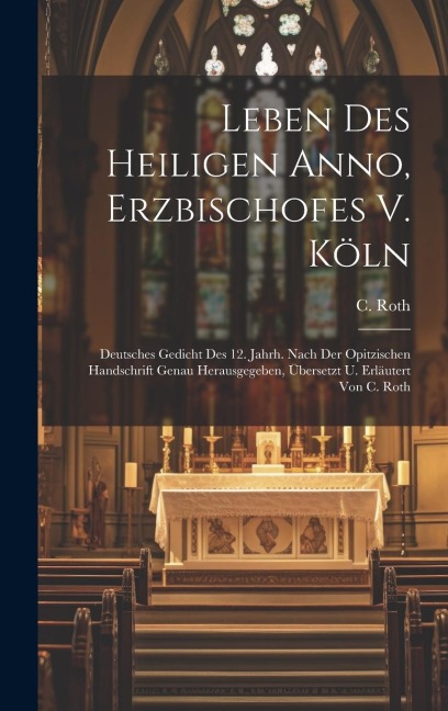 Leben Des Heiligen Anno, Erzbischofes V. Köln: Deutsches Gedicht Des 12. Jahrh. Nach Der Opitzischen Handschrift Genau Herausgegeben, Übersetzt U. Erläutert Von C. Roth