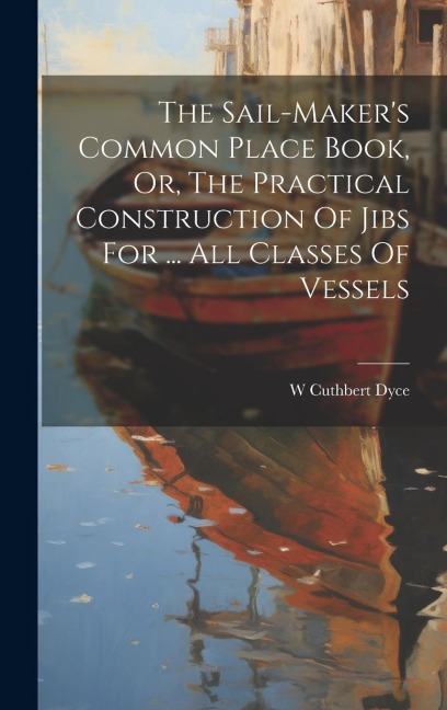 The Sail-maker's Common Place Book, Or, The Practical Construction Of Jibs For ... All Classes Of Vessels