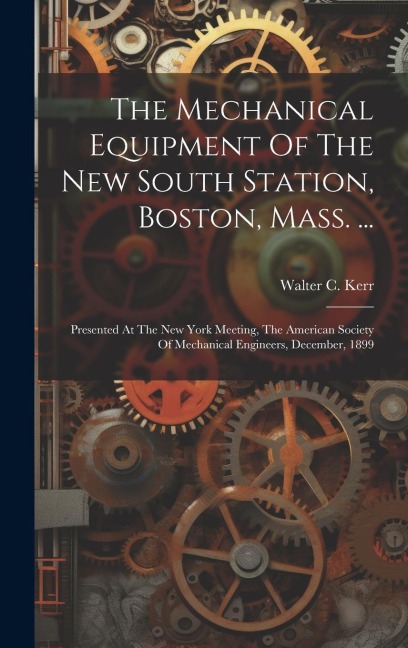 The Mechanical Equipment Of The New South Station, Boston, Mass. ...: Presented At The New York Meeting, The American Society Of Mechanical Engineers, December, 1899