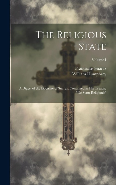 The Religious State: A Digest of the Doctrine of Suarez, Contained in his Treatise "De Statu Religionis"; Volume I
