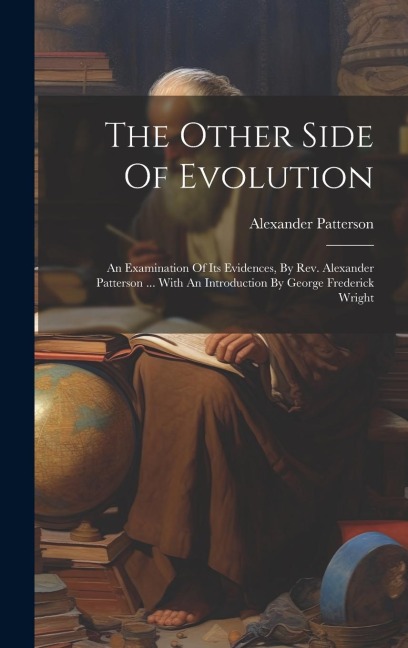 The Other Side Of Evolution: An Examination Of Its Evidences, By Rev. Alexander Patterson ... With An Introduction By George Frederick Wright