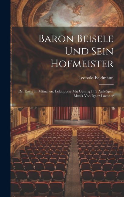 Baron Beisele Und Sein Hofmeister: Dr. Eisele In München. Lokalposse Mit Gesang In 3 Aufzügen. Musik Von Ignaz Lachner