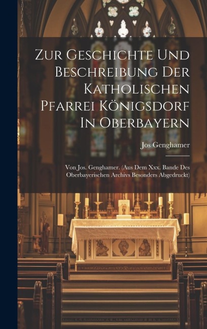 Zur Geschichte Und Beschreibung Der Katholischen Pfarrei Königsdorf In Oberbayern: Von Jos. Genghamer. (aus Dem Xxx. Bande Des Oberbayerischen Archivs