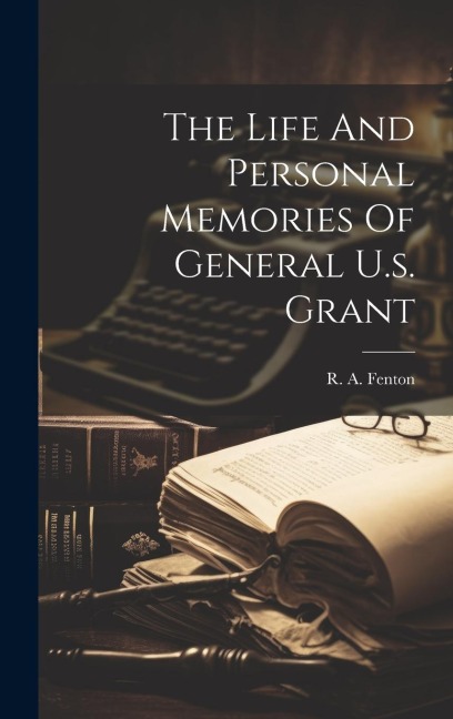 The Life And Personal Memories Of General U.s. Grant